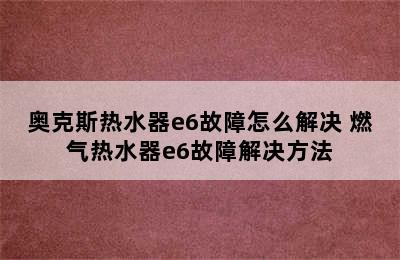 奥克斯热水器e6故障怎么解决 燃气热水器e6故障解决方法